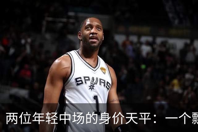两位年轻中场的身价天平：一个飘升一个滑落