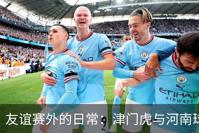 友谊赛外的日常：津门虎与河南球迷的温情时刻