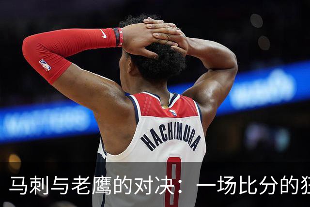 马刺与老鹰的对决：一场比分的狂欢与斗智